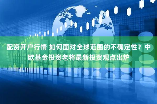 配资开户行情 如何面对全球范围的不确定性？中欧基金投资老将最新投资观点出炉