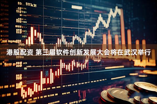 港股配资 第三届软件创新发展大会将在武汉举行