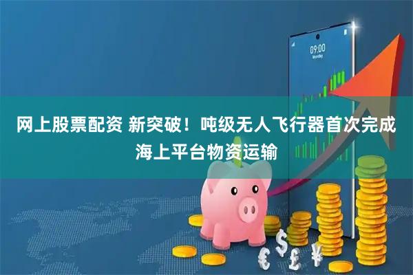 网上股票配资 新突破！吨级无人飞行器首次完成海上平台物资运输