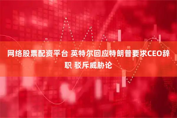 网络股票配资平台 英特尔回应特朗普要求CEO辞职 驳斥威胁论