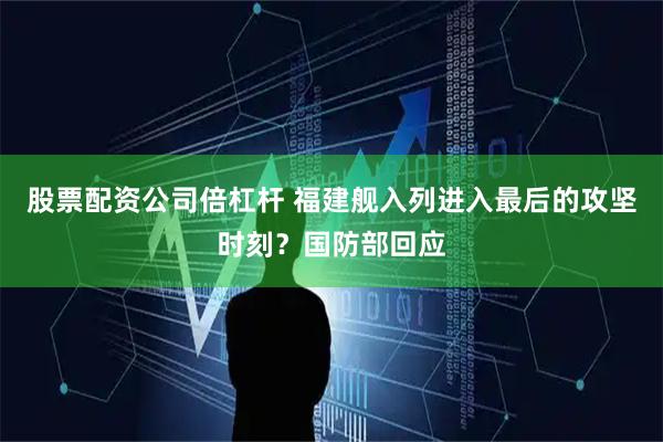股票配资公司倍杠杆 福建舰入列进入最后的攻坚时刻？国防部回应