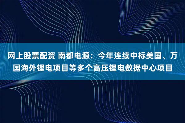 网上股票配资 南都电源：今年连续中标美国、万国海外锂电项目等多个高压锂电数据中心项目