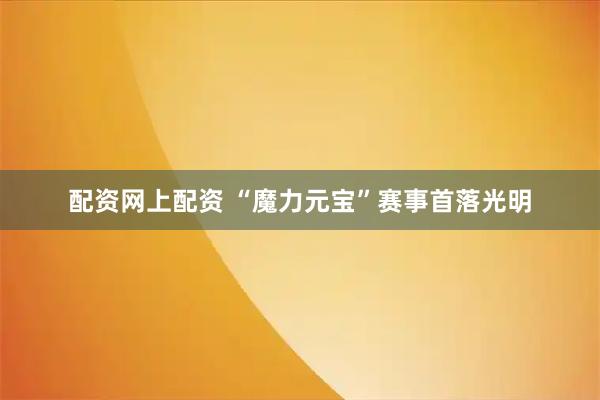 配资网上配资 “魔力元宝”赛事首落光明