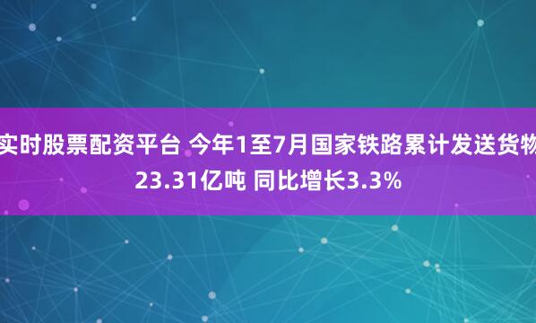 实时股票配资平台 今年1至7月国家铁路累计发送货物23.31亿吨 同比增长3.3%