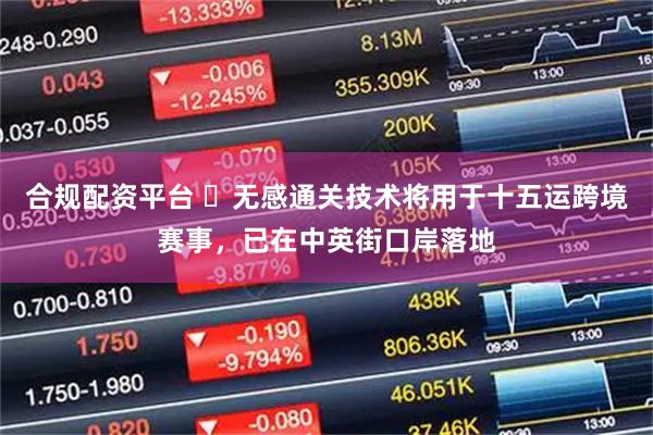 合规配资平台 ​无感通关技术将用于十五运跨境赛事，已在中英街口岸落地