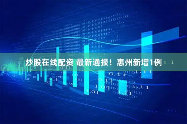 炒股在线配资 最新通报！惠州新增1例