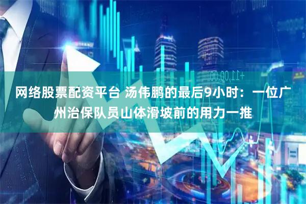网络股票配资平台 汤伟鹏的最后9小时：一位广州治保队员山体滑坡前的用力一推